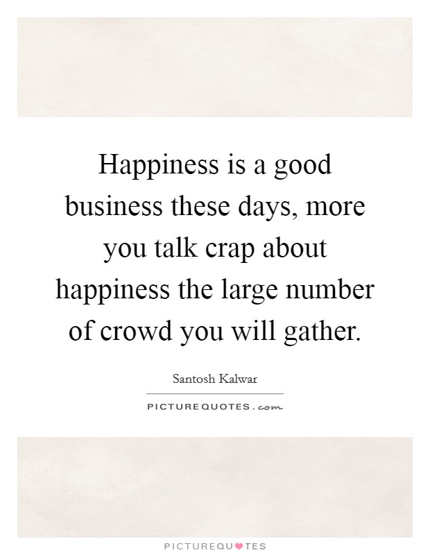 Happiness is a good business these days, more you talk crap about happiness the large number of crowd you will gather. Picture Quote #1