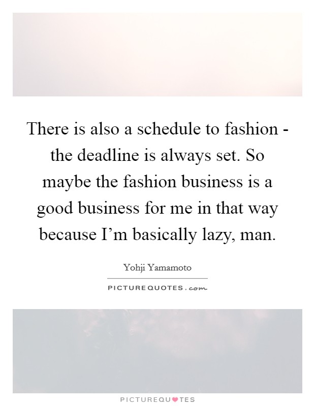 There is also a schedule to fashion - the deadline is always set. So maybe the fashion business is a good business for me in that way because I'm basically lazy, man. Picture Quote #1