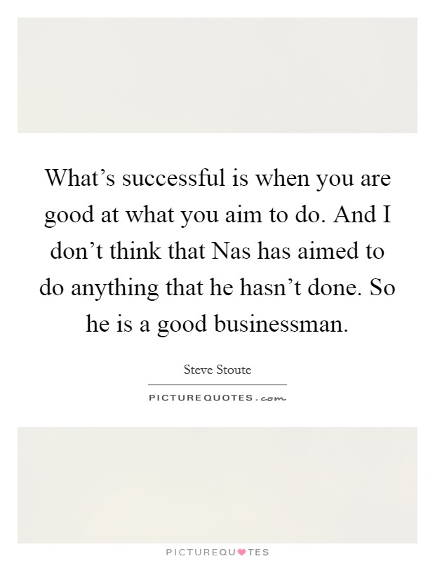 What's successful is when you are good at what you aim to do. And I don't think that Nas has aimed to do anything that he hasn't done. So he is a good businessman. Picture Quote #1