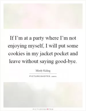 If I’m at a party where I’m not enjoying myself, I will put some cookies in my jacket pocket and leave without saying good-bye Picture Quote #1
