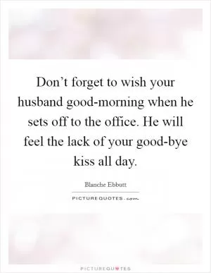 Don’t forget to wish your husband good-morning when he sets off to the office. He will feel the lack of your good-bye kiss all day Picture Quote #1
