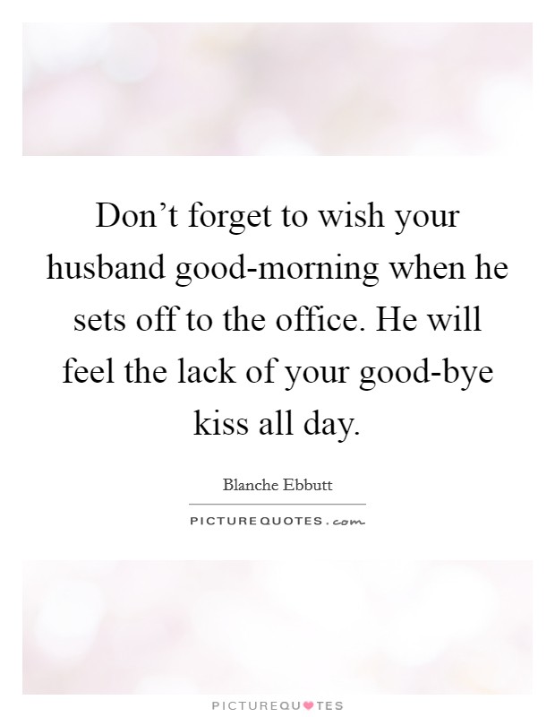 Don't forget to wish your husband good-morning when he sets off to the office. He will feel the lack of your good-bye kiss all day. Picture Quote #1