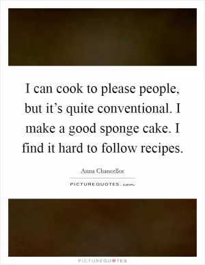 I can cook to please people, but it’s quite conventional. I make a good sponge cake. I find it hard to follow recipes Picture Quote #1