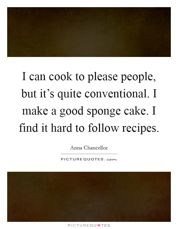 I can cook to please people, but it's quite conventional. I make a good sponge cake. I find it hard to follow recipes. Picture Quote #1