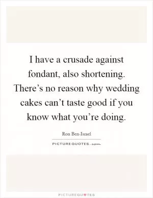 I have a crusade against fondant, also shortening. There’s no reason why wedding cakes can’t taste good if you know what you’re doing Picture Quote #1