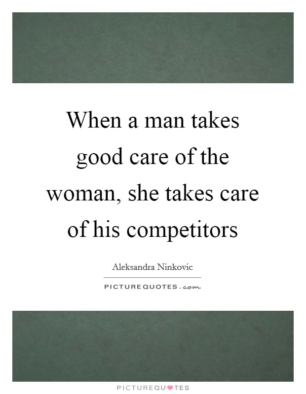 When a man takes good care of the woman, she takes care of his competitors Picture Quote #1