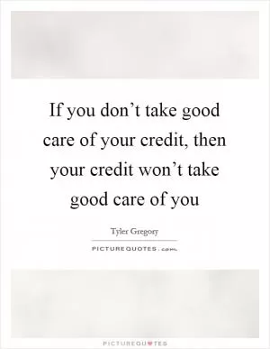 If you don’t take good care of your credit, then your credit won’t take good care of you Picture Quote #1