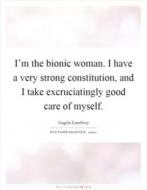I’m the bionic woman. I have a very strong constitution, and I take excruciatingly good care of myself Picture Quote #1