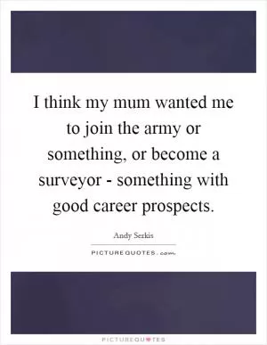 I think my mum wanted me to join the army or something, or become a surveyor - something with good career prospects Picture Quote #1