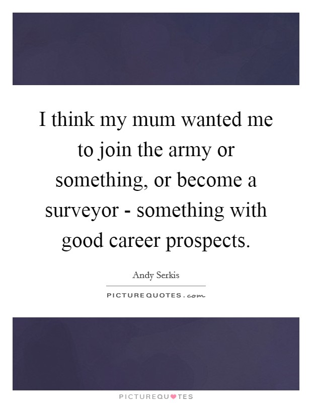 I think my mum wanted me to join the army or something, or become a surveyor - something with good career prospects. Picture Quote #1