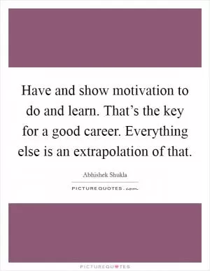 Have and show motivation to do and learn. That’s the key for a good career. Everything else is an extrapolation of that Picture Quote #1