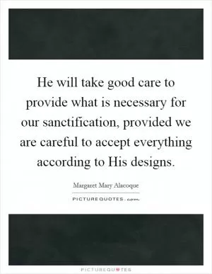 He will take good care to provide what is necessary for our sanctification, provided we are careful to accept everything according to His designs Picture Quote #1