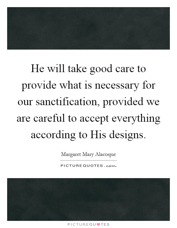 He will take good care to provide what is necessary for our sanctification, provided we are careful to accept everything according to His designs. Picture Quote #1