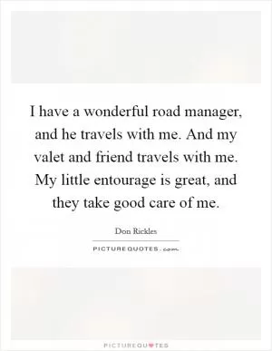 I have a wonderful road manager, and he travels with me. And my valet and friend travels with me. My little entourage is great, and they take good care of me Picture Quote #1
