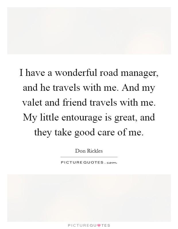 I have a wonderful road manager, and he travels with me. And my valet and friend travels with me. My little entourage is great, and they take good care of me. Picture Quote #1