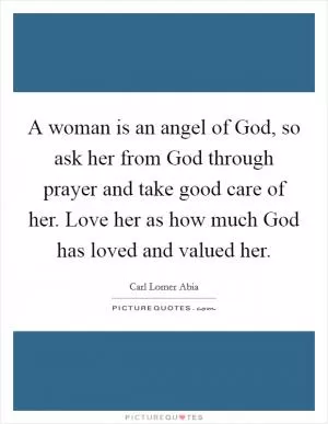 A woman is an angel of God, so ask her from God through prayer and take good care of her. Love her as how much God has loved and valued her Picture Quote #1
