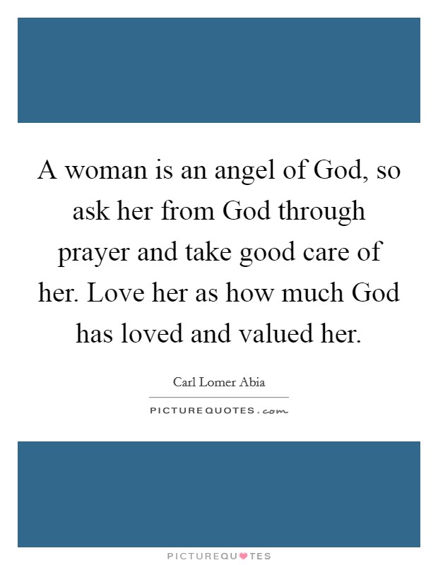 A woman is an angel of God, so ask her from God through prayer and take good care of her. Love her as how much God has loved and valued her. Picture Quote #1