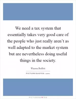 We need a tax system that essentially takes very good care of the people who just really aren’t as well adapted to the market system but are nevertheless doing useful things in the society Picture Quote #1