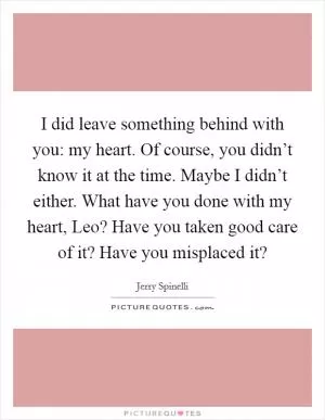 I did leave something behind with you: my heart. Of course, you didn’t know it at the time. Maybe I didn’t either. What have you done with my heart, Leo? Have you taken good care of it? Have you misplaced it? Picture Quote #1