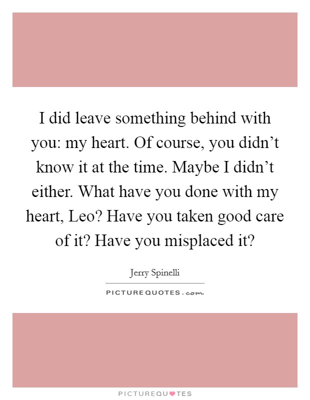 I did leave something behind with you: my heart. Of course, you didn't know it at the time. Maybe I didn't either. What have you done with my heart, Leo? Have you taken good care of it? Have you misplaced it? Picture Quote #1