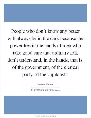 People who don’t know any better will always be in the dark because the power lies in the hands of men who take good care that ordinary folk don’t understand, in the hands, that is, of the government, of the clerical party, of the capitalists Picture Quote #1