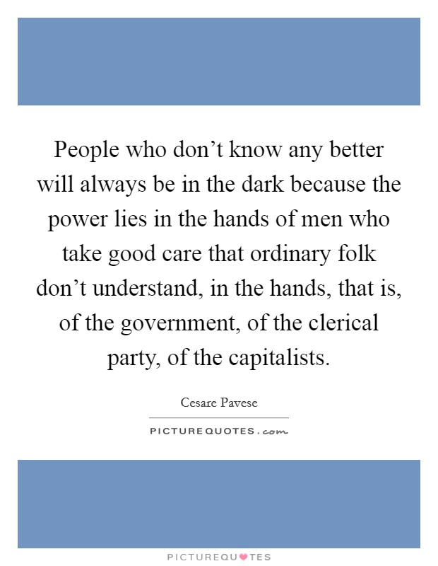 People who don't know any better will always be in the dark because the power lies in the hands of men who take good care that ordinary folk don't understand, in the hands, that is, of the government, of the clerical party, of the capitalists. Picture Quote #1