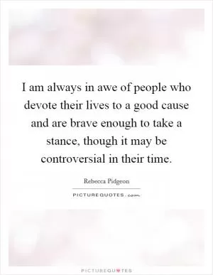 I am always in awe of people who devote their lives to a good cause and are brave enough to take a stance, though it may be controversial in their time Picture Quote #1