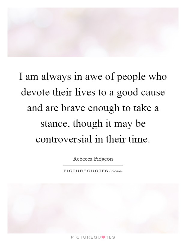 I am always in awe of people who devote their lives to a good cause and are brave enough to take a stance, though it may be controversial in their time. Picture Quote #1