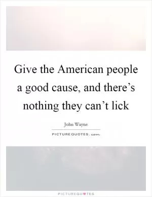 Give the American people a good cause, and there’s nothing they can’t lick Picture Quote #1