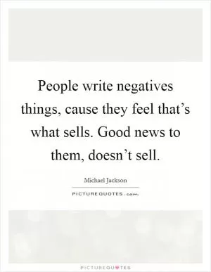 People write negatives things, cause they feel that’s what sells. Good news to them, doesn’t sell Picture Quote #1
