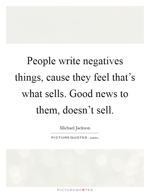 People write negatives things, cause they feel that's what sells. Good news to them, doesn't sell. Picture Quote #1