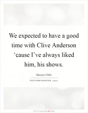 We expected to have a good time with Clive Anderson ‘cause I’ve always liked him, his shows Picture Quote #1