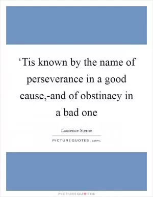 ‘Tis known by the name of perseverance in a good cause,-and of obstinacy in a bad one Picture Quote #1