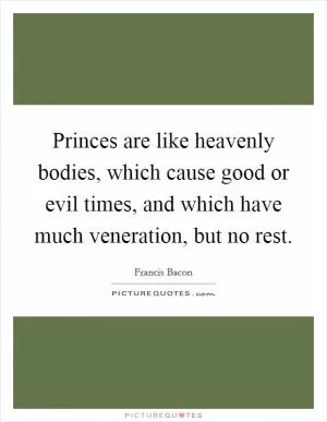 Princes are like heavenly bodies, which cause good or evil times, and which have much veneration, but no rest Picture Quote #1