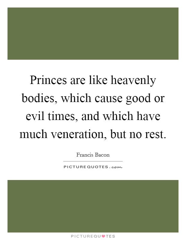 Princes are like heavenly bodies, which cause good or evil times, and which have much veneration, but no rest. Picture Quote #1