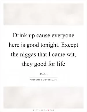 Drink up cause everyone here is good tonight. Except the niggas that I came wit, they good for life Picture Quote #1