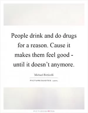 People drink and do drugs for a reason. Cause it makes them feel good - until it doesn’t anymore Picture Quote #1
