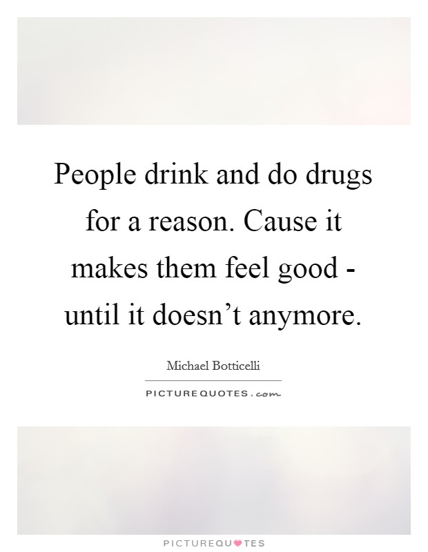 People drink and do drugs for a reason. Cause it makes them feel good - until it doesn't anymore. Picture Quote #1