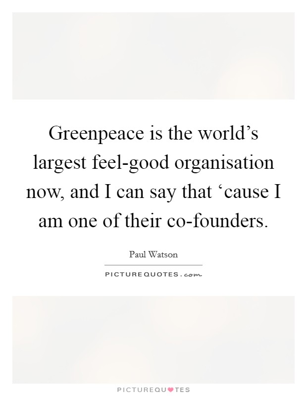 Greenpeace is the world's largest feel-good organisation now, and I can say that ‘cause I am one of their co-founders. Picture Quote #1