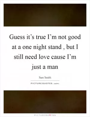 Guess it’s true I’m not good at a one night stand , but I still need love cause I’m just a man Picture Quote #1