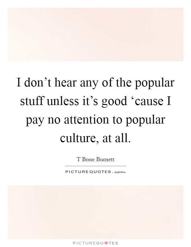 I don't hear any of the popular stuff unless it's good ‘cause I pay no attention to popular culture, at all. Picture Quote #1