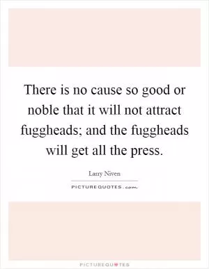 There is no cause so good or noble that it will not attract fuggheads; and the fuggheads will get all the press Picture Quote #1