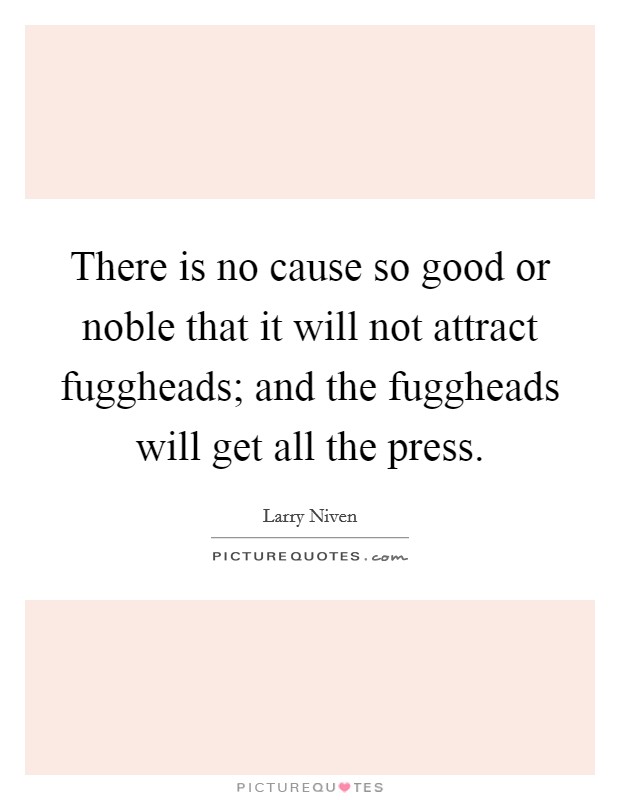 There is no cause so good or noble that it will not attract fuggheads; and the fuggheads will get all the press. Picture Quote #1