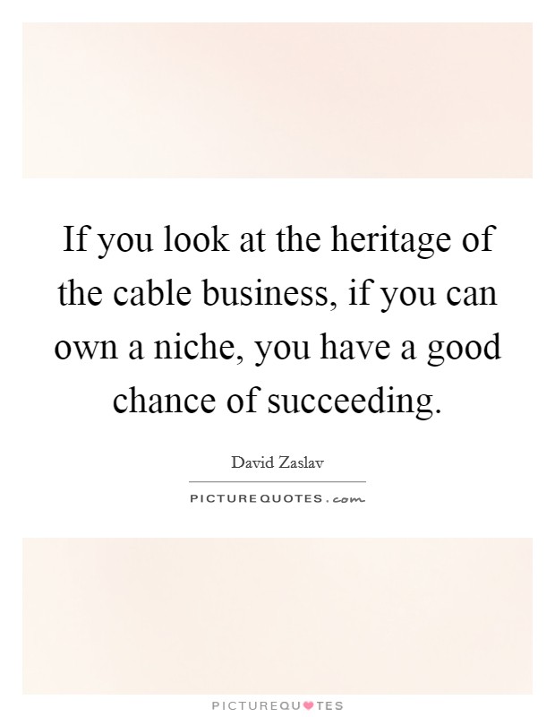 If you look at the heritage of the cable business, if you can own a niche, you have a good chance of succeeding. Picture Quote #1