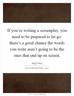 If you’re writing a screenplay, you need to be prepared to let go: there’s a good chance the words you write aren’t going to be the ones that end up on screen Picture Quote #1