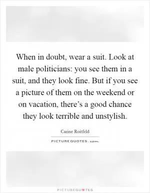 When in doubt, wear a suit. Look at male politicians: you see them in a suit, and they look fine. But if you see a picture of them on the weekend or on vacation, there’s a good chance they look terrible and unstylish Picture Quote #1