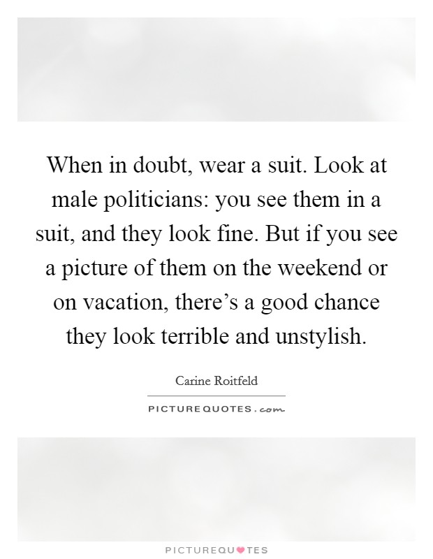 When in doubt, wear a suit. Look at male politicians: you see them in a suit, and they look fine. But if you see a picture of them on the weekend or on vacation, there's a good chance they look terrible and unstylish. Picture Quote #1