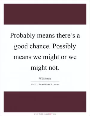 Probably means there’s a good chance. Possibly means we might or we might not Picture Quote #1