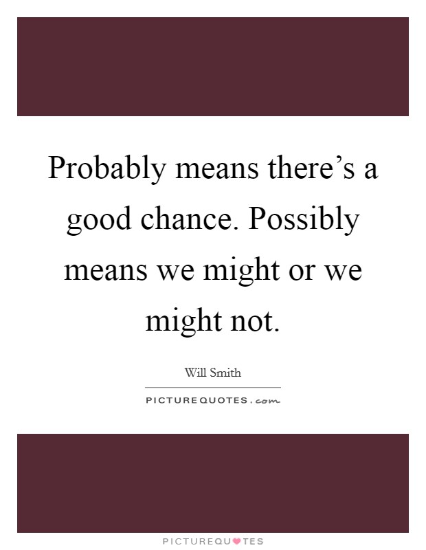 Probably means there's a good chance. Possibly means we might or we might not. Picture Quote #1