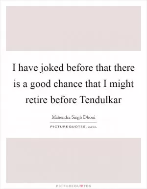 I have joked before that there is a good chance that I might retire before Tendulkar Picture Quote #1